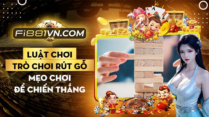 Trò chơi rút gỗ - Lịch sử, luật chơi và mẹo để chiến thắng